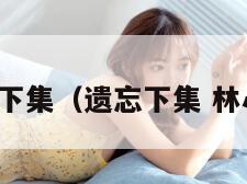 遗忘下集(遗忘下集 林心如) 遗忘下集(遗忘下集 林心如)