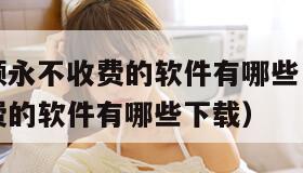 成品人视频永不收费的软件有哪些（成品人视频永不收费的软件有哪些下载）