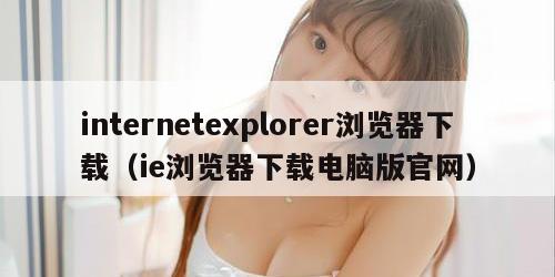 internetexplorer浏览器下载(ie浏览器下载电脑版官网) internetexplorer浏览器下载(ie浏览器下载电脑版官网)