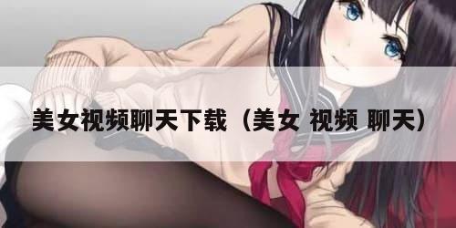 美女视频聊天下载（美女 视频 聊天）