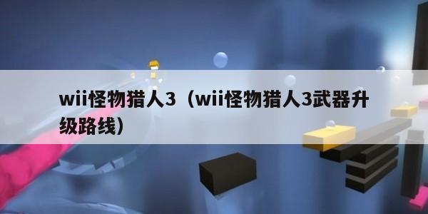 wii怪物猎人3（wii怪物猎人3武器升级路线）
