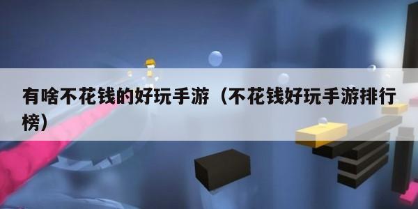 有啥不花钱的好玩手游（不花钱好玩手游排行榜）