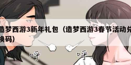造梦西游3新年礼包(造梦西游3春节活动兑换码) 造梦西游3新年礼包(造梦西游3春节活动兑换码)