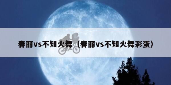 春丽vs不知火舞（春丽vs不知火舞彩蛋）