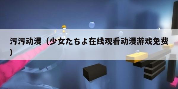 污污动漫(少女たちよ在线观看动漫游戏免费) 污污动漫(少女たちよ在线观看动漫游戏免费)