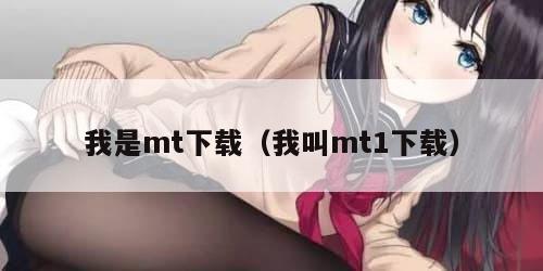 我是mt下载(我叫mt1下载) 我是mt下载(我叫mt1下载)