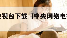 中央网络电视台下载(中央网络电视台直播下载手机版) 中央网络电视台下载(中央网络电视台直播下载手机版)