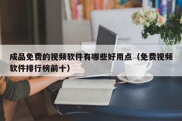 成品免费的视频软件有哪些好用点(免费视频软件排行榜前十) 成品免费的视频软件有哪些好用点(免费视频软件排行榜前十)