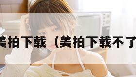 美拍下载（美拍下载不了）