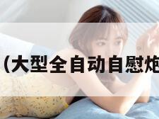 自动撸管机（大型全自动自慰炮机货到付款）