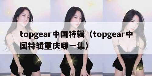topgear中国特辑（topgear中国特辑重庆哪一集）