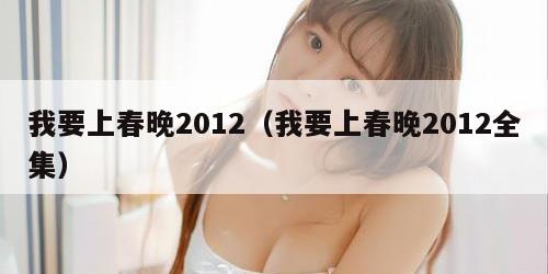 我要上春晚2012（我要上春晚2012全集）