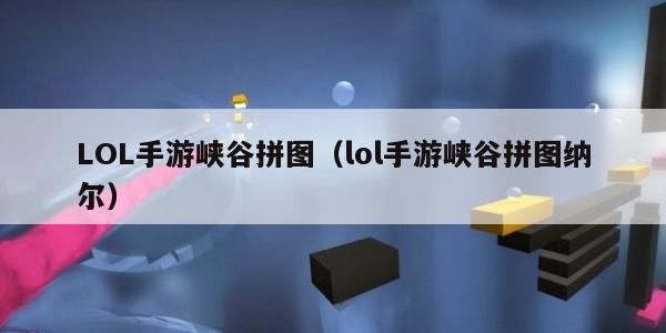 LOL手游峡谷拼图（lol手游峡谷拼图纳尔）