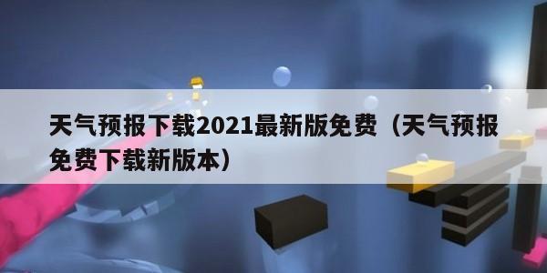 天气预报下载2021最新版免费（天气预报免费下载新版本）