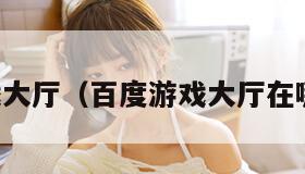 百度游戏大厅（百度游戏大厅在哪里打开）