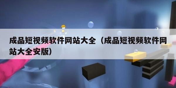 成品短视频软件网站大全（成品短视频软件网站大全安版）