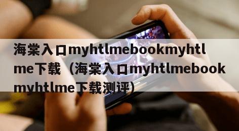 海棠入口myhtlmebookmyhtlme下载（海棠入口myhtlmebookmyhtlme下载测评）