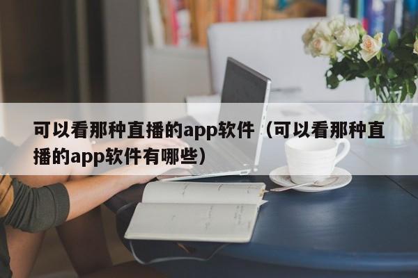 可以看那种直播的app软件（可以看那种直播的app软件有哪些）