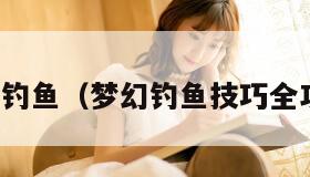 梦幻钓鱼（梦幻钓鱼技巧全攻略）