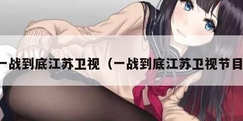 一战到底江苏卫视（一战到底江苏卫视节目）