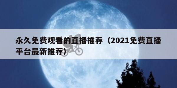 永久免费观看的直播推荐（2021免费直播平台最新推荐）