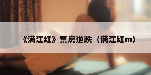 《满江红》票房逆跌（满江红m）