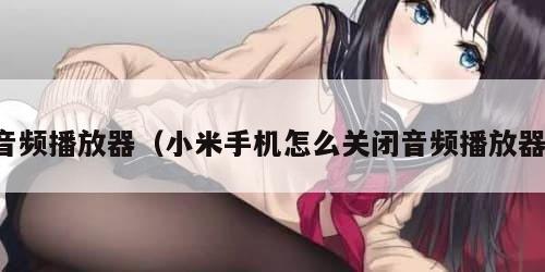 音频播放器(小米手机怎么关闭音频播放器) 音频播放器(小米手机怎么关闭音频播放器)