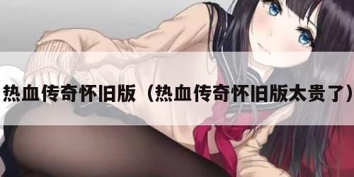 热血传奇怀旧版(热血传奇怀旧版太贵了) 热血传奇怀旧版(热血传奇怀旧版太贵了)