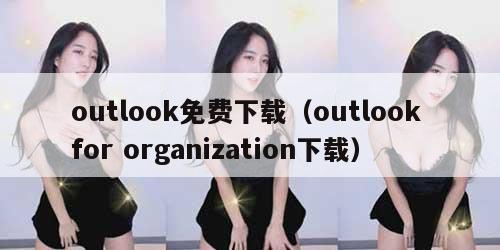 outlook免费下载(outlook for organization下载) outlook免费下载(outlook for organization下载)