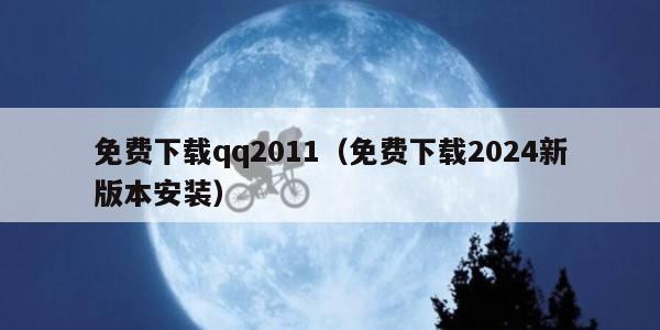 免费下载qq2011（免费下载2024新版本安装）