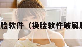 换脸软件(换脸软件破解版) 换脸软件(换脸软件破解版)