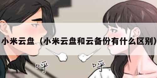 小米云盘(小米云盘和云备份有什么区别) 小米云盘(小米云盘和云备份有什么区别)