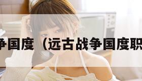 远古战争国度(远古战争国度职业攻略) 远古战争国度(远古战争国度职业攻略)