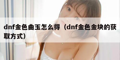 dnf金色曲玉怎么得(dnf金色金块的获取方式) dnf金色曲玉怎么得(dnf金色金块的获取方式)