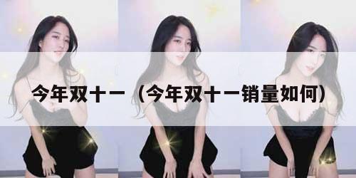 今年双十一(今年双十一销量如何) 今年双十一(今年双十一销量如何)