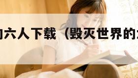 毁灭世界的六人下载(毁灭世界的六人好看么) 毁灭世界的六人下载(毁灭世界的六人好看么)