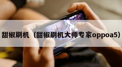 甜椒刷机(甜椒刷机大师专家oppoa5) 甜椒刷机(甜椒刷机大师专家oppoa5)