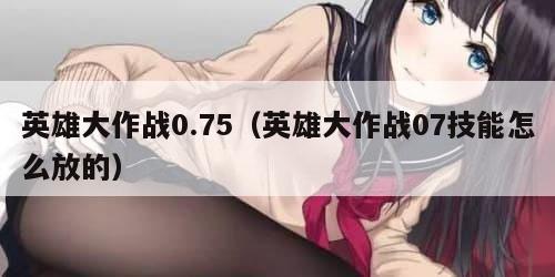 英雄大作战0.75（英雄大作战07技能怎么放的）