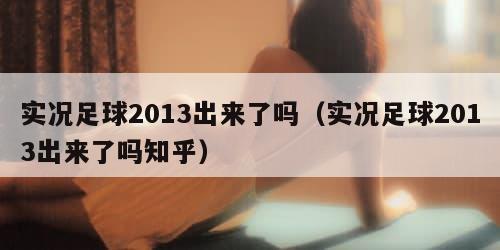 实况足球2013出来了吗(实况足球2013出来了吗知乎) 实况足球2013出来了吗(实况足球2013出来了吗知乎)