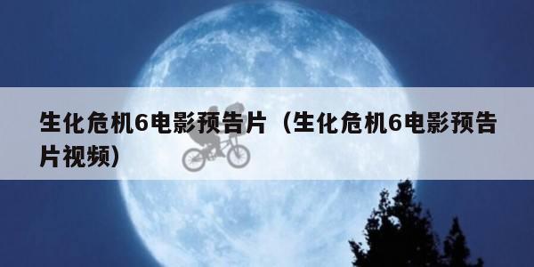 生化危机6电影预告片(生化危机6电影预告片视频) 生化危机6电影预告片(生化危机6电影预告片视频)