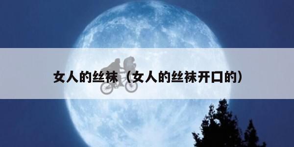 女人的丝袜(女人的丝袜开囗的) 女人的丝袜(女人的丝袜开囗的)