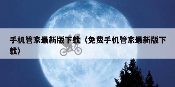 手机管家最新版下载(免费手机管家最新版下载) 手机管家最新版下载(免费手机管家最新版下载)