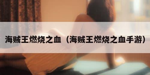 海贼王燃烧之血(海贼王燃烧之血手游) 海贼王燃烧之血(海贼王燃烧之血手游)