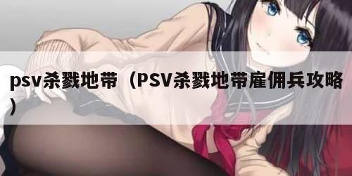 psv杀戮地带(PSV杀戮地带雇佣兵攻略) psv杀戮地带(PSV杀戮地带雇佣兵攻略)