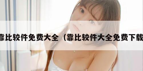 靠比较件免费大全(靠比较件大全免费下载) 靠比较件免费大全(靠比较件大全免费下载)