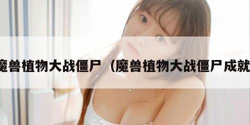 魔兽植物大战僵尸（魔兽植物大战僵尸成就）