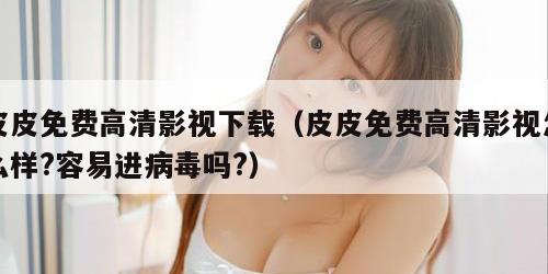 皮皮免费高清影视下载(皮皮免费高清影视怎么样?容易进病毒吗?) 皮皮免费高清影视下载(皮皮免费高清影视怎么样?容易进病毒吗?)