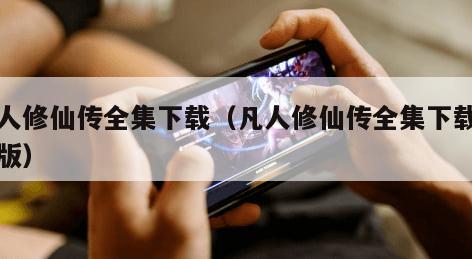 凡人修仙传全集下载(凡人修仙传全集下载完整版) 凡人修仙传全集下载(凡人修仙传全集下载完整版)