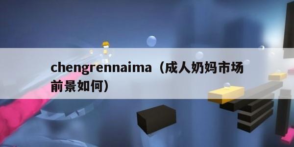 chengrennaima(成人奶妈市场前景如何) chengrennaima(成人奶妈市场前景如何)