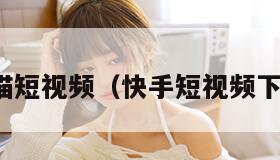 快猫短视频（快手短视频下载）